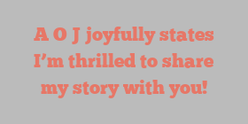 A O J joyfully states I’m thrilled to share my story with you!