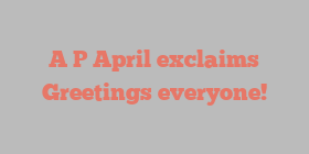 A P April exclaims Greetings everyone!