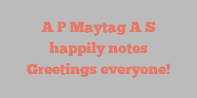 A P Maytag A S happily notes Greetings everyone!