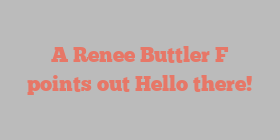 A Renee Buttler F points out Hello there!
