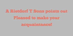 A Rietdorf T Sons points out Pleased to make your acquaintance!