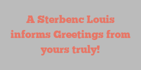A Sterbenc Louis informs Greetings from yours truly!