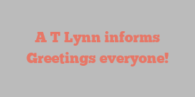A T Lynn informs Greetings everyone!