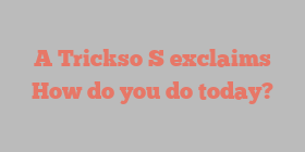 A Trickso S exclaims How do you do today?