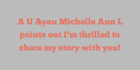A U Ayau Michelle Ann L points out I’m thrilled to share my story with you!