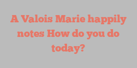 A Valois Marie happily notes How do you do today?