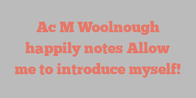 Ac M Woolnough happily notes Allow me to introduce myself!