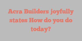 Acra  Builders joyfully states How do you do today?