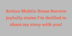 Action Mobile Home Service joyfully states I’m thrilled to share my story with you!