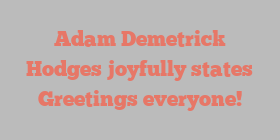 Adam Demetrick Hodges joyfully states Greetings everyone!