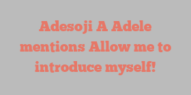 Adesoji A Adele mentions Allow me to introduce myself!