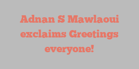 Adnan S Mawlaoui exclaims Greetings everyone!