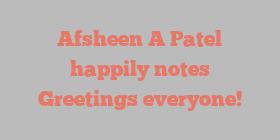 Afsheen A Patel happily notes Greetings everyone!