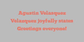 Agustin Velasquez Velazquez joyfully states Greetings everyone!