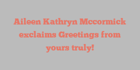 Aileen Kathryn Mccormick exclaims Greetings from yours truly!