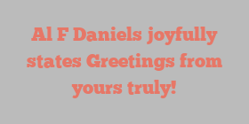 Al F Daniels joyfully states Greetings from yours truly!