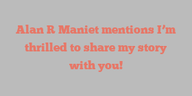 Alan R Maniet mentions I’m thrilled to share my story with you!