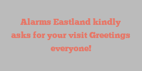 Alarms  Eastland kindly asks for your visit Greetings everyone!