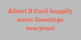 Albert B Cecil happily notes Greetings everyone!