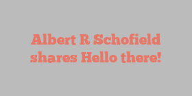 Albert R Schofield shares Hello there!