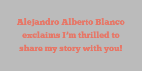 Alejandro Alberto Blanco exclaims I’m thrilled to share my story with you!