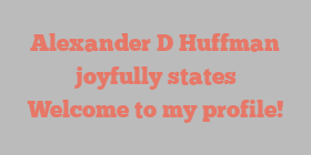 Alexander D Huffman joyfully states Welcome to my profile!