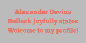 Alexander Devins Bullock joyfully states Welcome to my profile!