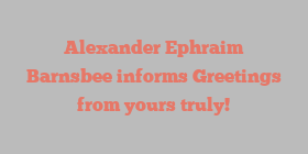 Alexander Ephraim Barnsbee informs Greetings from yours truly!