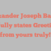Alexander Joseph Baines joyfully states Greetings from yours truly!