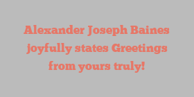 Alexander Joseph Baines joyfully states Greetings from yours truly!