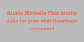 Alexis Michelle Chin kindly asks for your visit Greetings everyone!