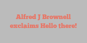Alfred J Brownell exclaims Hello there!