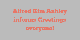 Alfred Kim Ashley informs Greetings everyone!