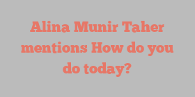 Alina Munir Taher mentions How do you do today?