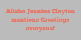 Alisha Jeanine Clayton mentions Greetings everyone!