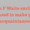 Allen F Waite exclaims Pleased to make your acquaintance!