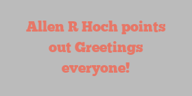 Allen R Hoch points out Greetings everyone!