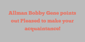 Allman Bobby Gene points out Pleased to make your acquaintance!