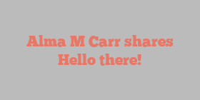 Alma M Carr shares Hello there!