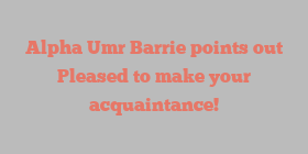 Alpha Umr Barrie points out Pleased to make your acquaintance!