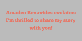 Amadeo  Benavides exclaims I’m thrilled to share my story with you!