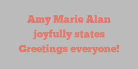 Amy Marie Alan joyfully states Greetings everyone!