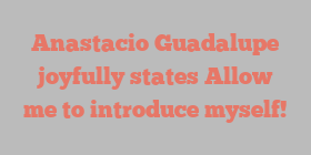 Anastacio  Guadalupe joyfully states Allow me to introduce myself!