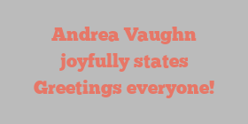 Andrea  Vaughn joyfully states Greetings everyone!