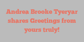 Andrea Brooke Tyeryar shares Greetings from yours truly!