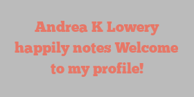 Andrea K Lowery happily notes Welcome to my profile!