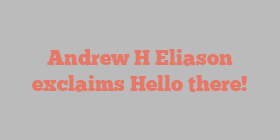 Andrew H Eliason exclaims Hello there!