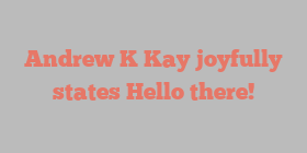 Andrew K Kay joyfully states Hello there!