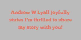 Andrew W Lyall joyfully states I’m thrilled to share my story with you!