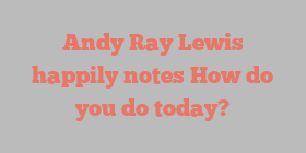 Andy Ray Lewis happily notes How do you do today?